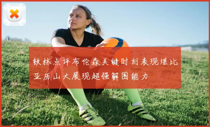 铁林点评布伦森关键时刻表现堪比亚历山大展现超强解围能力