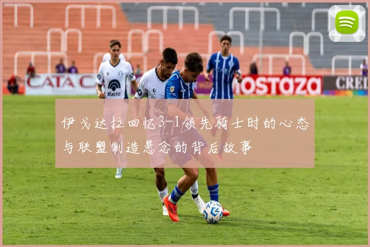 伊戈达拉回忆3-1领先骑士时的心态与联盟制造悬念的背后故事