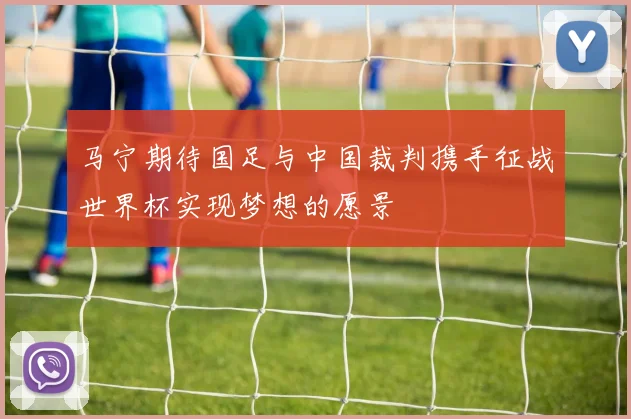 马宁期待国足与中国裁判携手征战世界杯实现梦想的愿景