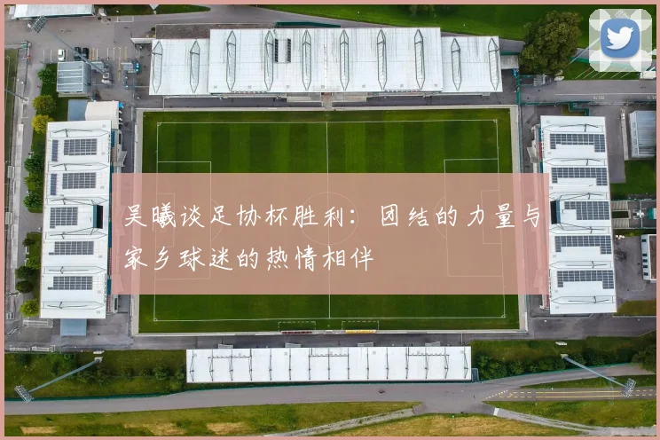 吴曦谈足协杯胜利：团结的力量与家乡球迷的热情相伴