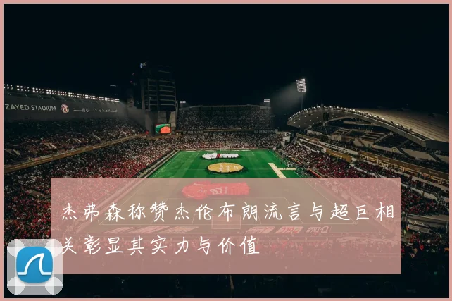 杰弗森称赞杰伦布朗流言与超巨相关彰显其实力与价值