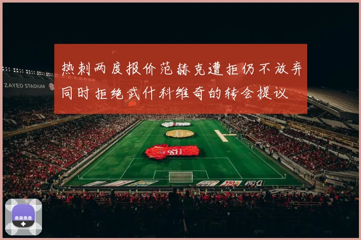 热刺两度报价范赫克遭拒仍不放弃同时拒绝武什科维奇的转会提议