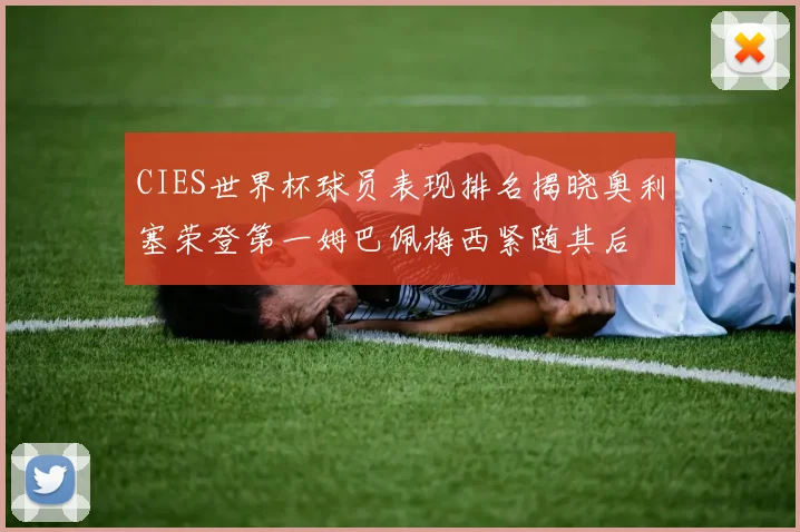 CIES世界杯球员表现排名揭晓奥利塞荣登第一姆巴佩梅西紧随其后