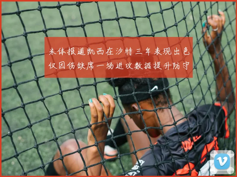 米体报道凯西在沙特三年表现出色仅因伤缺席一场进攻数据提升防守工作有所减少