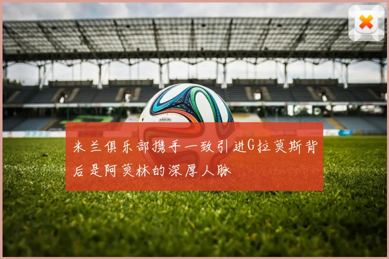 米兰俱乐部携手一致引进G拉莫斯背后是阿莫林的深厚人脉