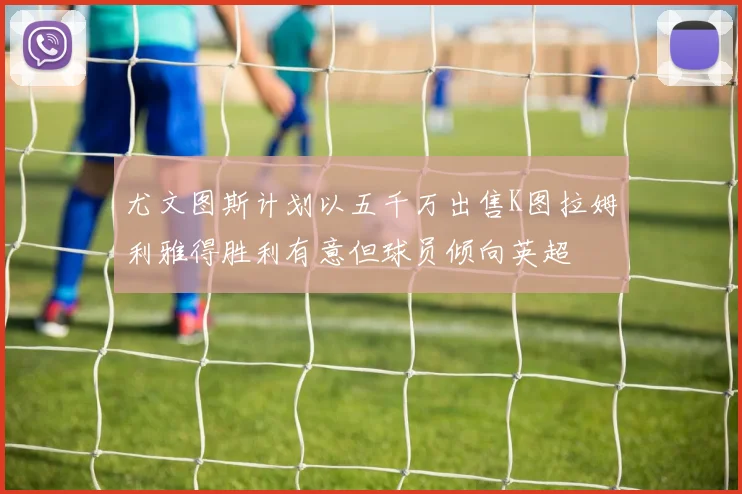 尤文图斯计划以五千万出售K图拉姆利雅得胜利有意但球员倾向英超