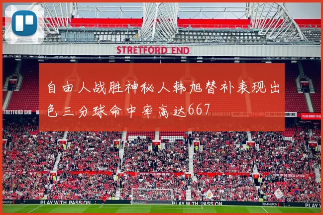 自由人战胜神秘人韩旭替补表现出色三分球命中率高达667