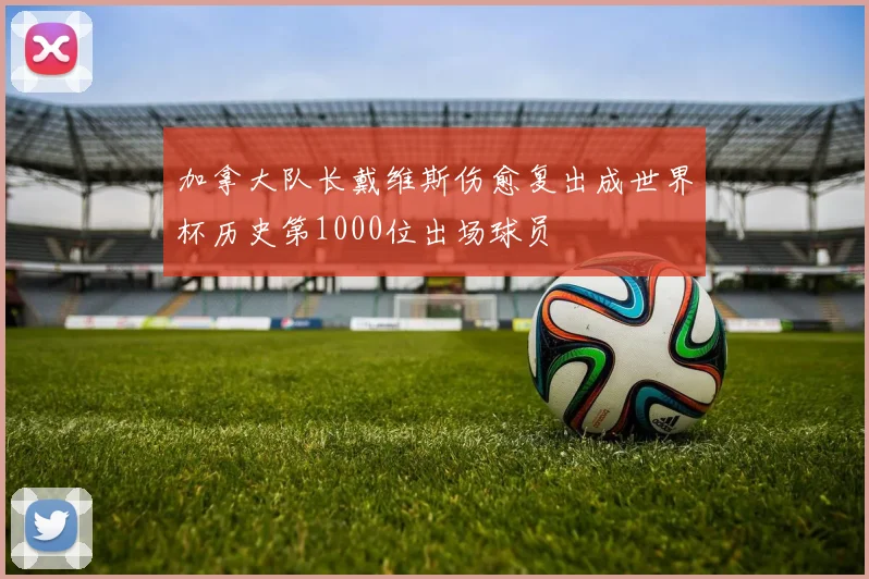 加拿大队长戴维斯伤愈复出成世界杯历史第1000位出场球员