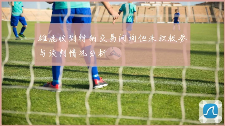 雄鹿收到特纳交易问询但未积极参与谈判情况分析