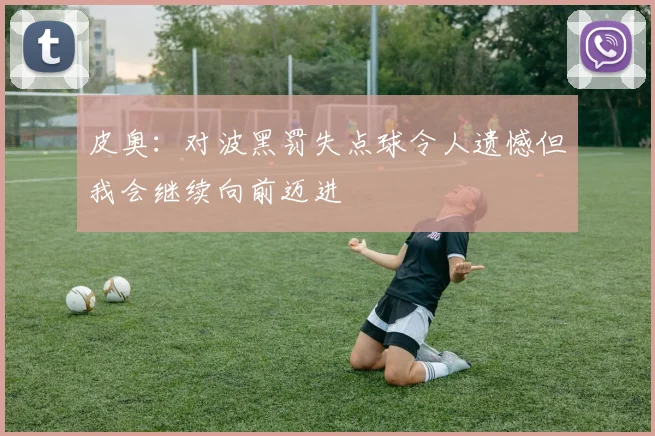 皮奥：对波黑罚失点球令人遗憾但我会继续向前迈进