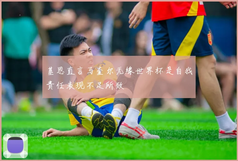 基恩直言马奎尔无缘世界杯是自我责任表现不足所致