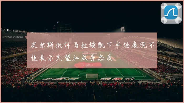 皮尔斯批评马杜埃凯下半场表现不佳表示失望和放弃态度