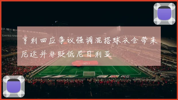 亨利回应争议强调混搭球衣会带来厄运并非贬低尼日利亚